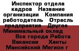 Инспектор отдела кадров › Название организации ­ Компания-работодатель › Отрасль предприятия ­ Другое › Минимальный оклад ­ 22 000 - Все города Работа » Вакансии   . Ханты-Мансийский,Мегион г.